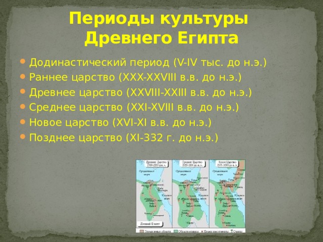 Периоды культуры  Древнего Египта Додинастический период (V-IV тыс. до н.э.) Раннее царство (XXX-XXVIII в.в. до н.э.) Древнее царство (XXVIII-XXIII в.в. до н.э.) Среднее царство (XXI-XVIII в.в. до н.э.) Новое царство (XVI-XI в.в. до н.э.) Позднее царство (XI-332 г. до н.э.) 