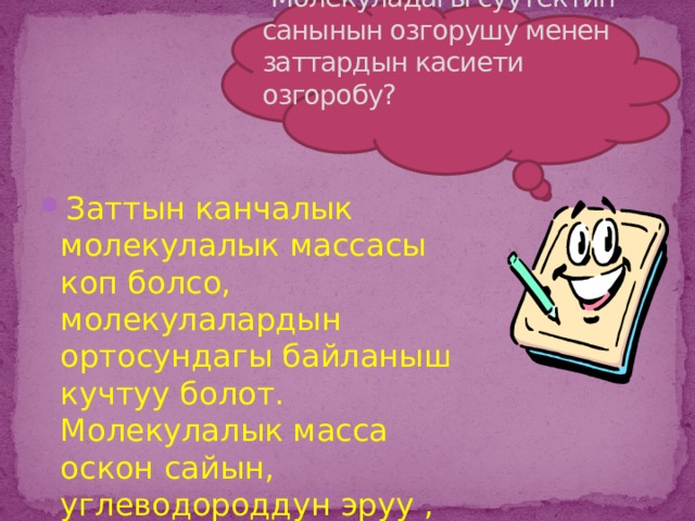  Молекуладагы суутектин санынын озгорушу менен заттардын касиети озгоробу? Заттын канчалык молекулалык массасы коп болсо, молекулалардын ортосундагы байланыш кучтуу болот. Молекулалык масса оскон сайын, углеводороддун эруу , кайноо температуралары жогорулайт.  