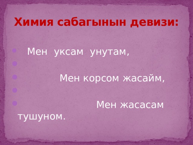 Химия сабагынын девизи:  Мен уксам унутам,  Мен корсом жасайм,  Мен жасасам тушуном. 