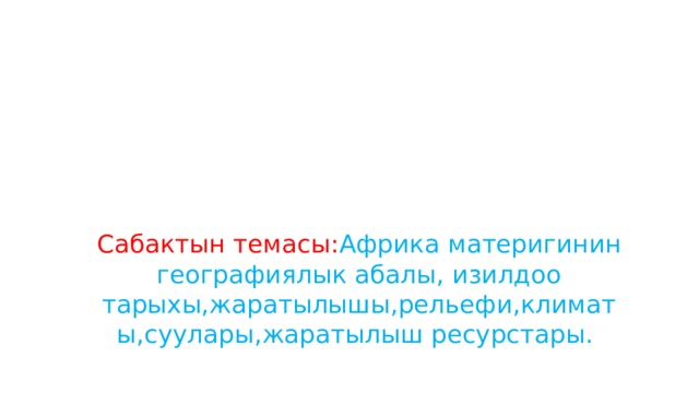      Сабактын темасы: Африка  материгинин географиялык абалы, изилдоо тарыхы,жаратылышы,рельефи,климаты,суулары,жаратылыш ресурстары. 