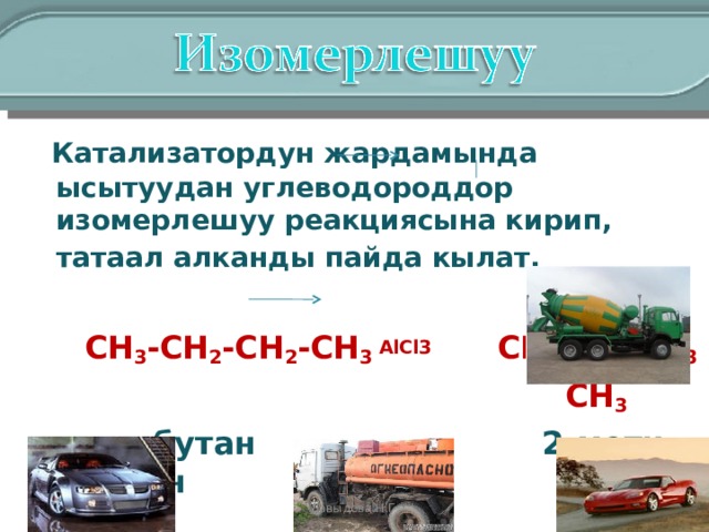  Катализатордун жардамында ысытуудан углеводороддор изомерлешуу реакциясына кирип, татаал алканды пайда кылат.    CH 3 -CH 2 -CH 2 -CH 3 AlCl3   CH 3 -CH-CH 3     CH 3  n- бутан 2-метил пропан Давыдова Н.Г. 