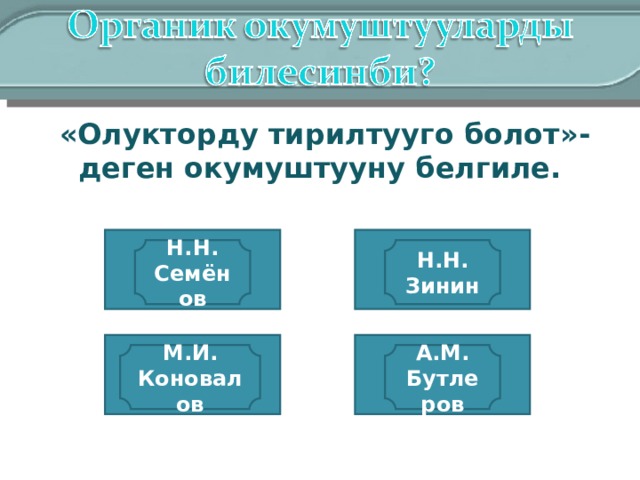  «Олукторду тирилтууго болот»- деген окумуштууну белгиле. неверно неверно Н.Н. Семёнов Н.Н. Зинин верно неверно М.И. Коновалов А.М. Бутлеров 