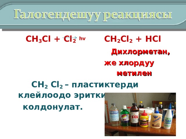  СН 3 Cl + Cl 2  hv  CH 2 Cl 2 + HCl    Дихлорметан,  же хлордуу  метилен    СН 2  Cl 2 – пластиктерди клейлоодо эриткич катары  колдонулат. 