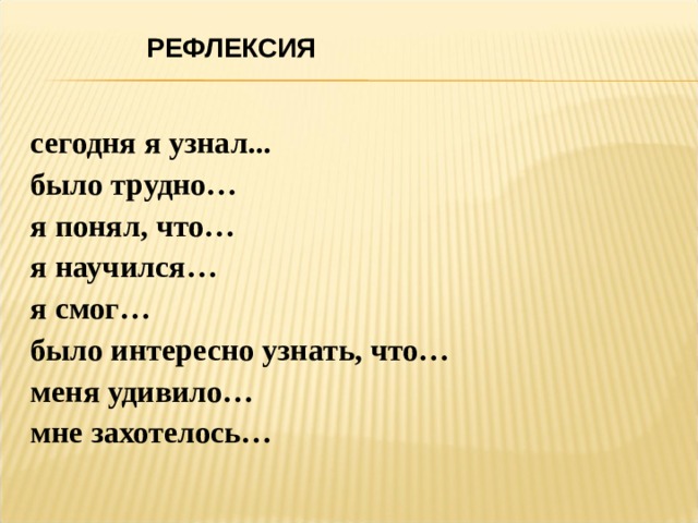 РЕФЛЕКСИЯ сегодня я узнал... было трудно… я понял, что… я научился… я смог… было интересно узнать, что… меня удивило… мне захотелось… 