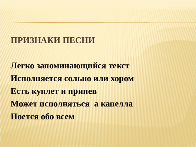 ПРИЗНАКИ ПЕСНИ   Легко запоминающийся текст  Исполняется сольно или хором  Есть куплет и припев  Может исполняться а капелла  Поется обо всем
