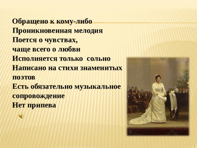 Обращено к кому-либо  Проникновенная мелодия  Поется о чувствах,  чаще всего о любви  Исполняется только сольно  Написано на стихи знаменитых  поэтов  Есть обязательно музыкальное  сопровождение  Нет припева