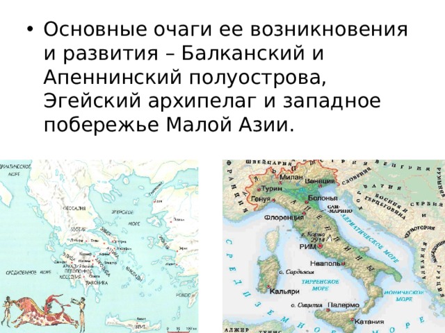 Основные очаги ее возникновения и развития – Балканский и Апеннинский полуострова, Эгейский архипелаг и западное побережье Малой Азии. 