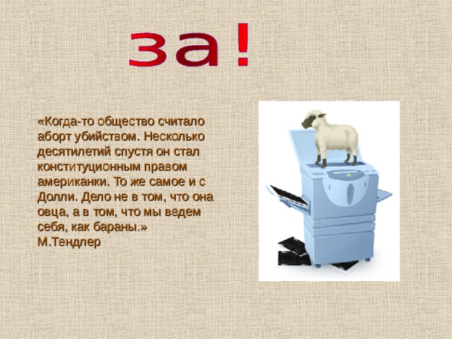 «Когда-то общество считало аборт убийством. Несколько десятилетий спустя он стал конституционным правом американки. То же самое и с Долли. Дело не в том, что она овца, а в том, что мы ведем себя, как бараны.» М.Тендлер