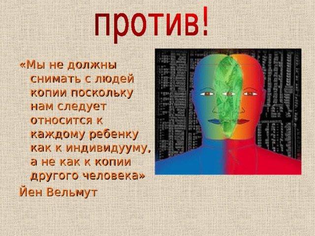 «Мы не должны снимать с людей копии поскольку нам следует относится к каждому ребенку как к индивидууму, а не как к копии другого человека» Йен Вельмут