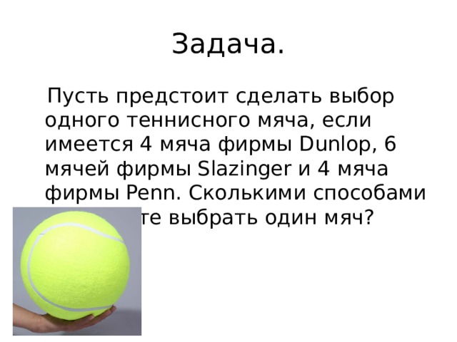 Задача.  Пусть предстоит сделать выбор одного теннисного мяча, если имеется 4 мяча фирмы Dunlop, 6 мячей фирмы Slazinger и 4 мяча фирмы Penn. Сколькими способами вы можете выбрать один мяч? 