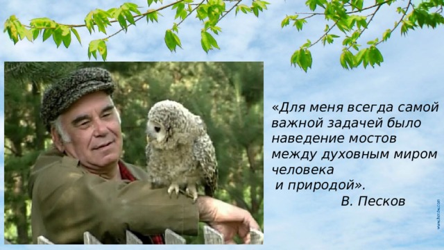 « Для меня всегда самой важной задачей было наведение мостов между духовным миром человека  и природой». В. Песков 