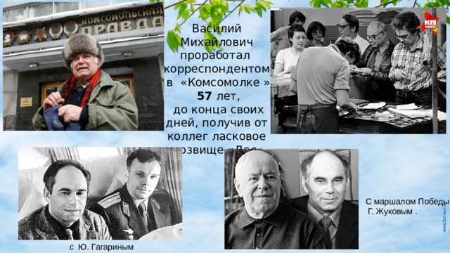 Василий Михайлович проработал корреспондентом  в «Комсомолке »   57 лет,  до конца своих дней, получив от коллег ласковое прозвище «Дед». С маршалом Победы  Г. Жуковым . . с Ю. Гагариным 