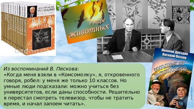 Из воспоминаний В. Пескова :  «Когда меня взяли в «Комсомолку», я, откровенного говоря, робел: у меня же только 10 классов. Но умные люди подсказали: можно учиться без университетов, если даны способности. Решительно я перестал смотреть телевизор, чтобы не тратить время, и начал запоем читать». 