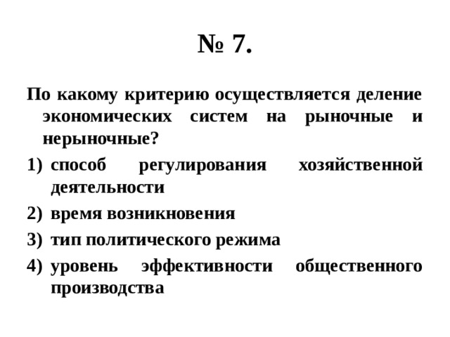 № 7. По какому критерию осуществляется деление экономических систем на рыночные и нерыночные? способ регулирования хозяйственной деятельности время возникновения тип политического режима уровень эффективности общественного производства 