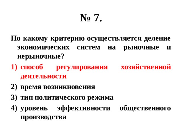 № 7. По какому критерию осуществляется деление экономических систем на рыночные и нерыночные? способ регулирования хозяйственной деятельности время возникновения тип политического режима уровень эффективности общественного производства 