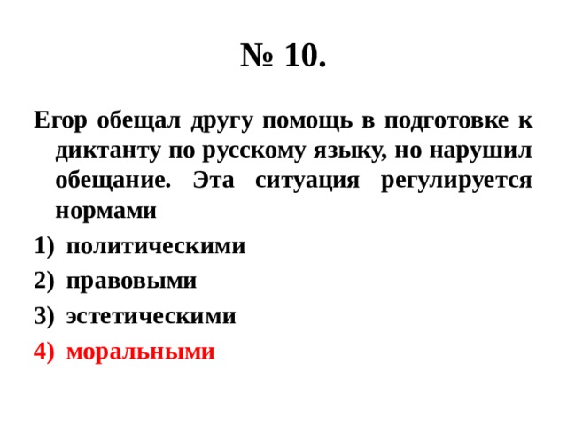 № 10. Егор обещал другу помощь в подготовке к диктанту по русскому языку, но нарушил обещание. Эта ситуация регулируется нормами политическими правовыми эстетическими моральными 