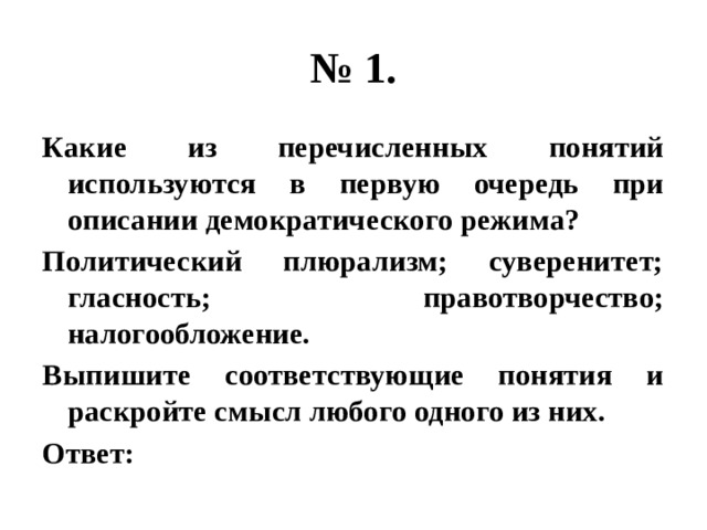 № 1. Какие из перечисленных понятий используются в первую очередь при описании демократического режима? Политический плюрализм; суверенитет; гласность; правотворчество; налогообложение. Выпишите соответствующие понятия и раскройте смысл любого одного из них. Ответ: