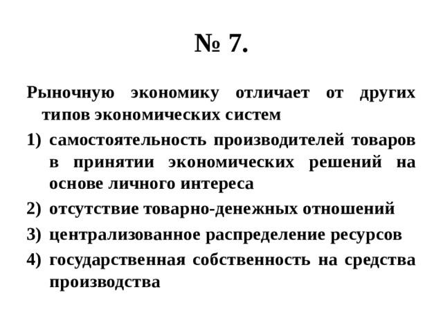 № 7. Рыночную экономику отличает от других типов экономических систем самостоятельность производителей товаров в принятии экономических решений на основе личного интереса отсутствие товарно-денежных отношений централизованное распределение ресурсов государственная собственность на средства производства