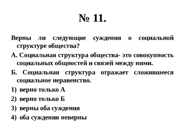 № 11. Верны ли следующие суждения о социальной структуре общества? А. Социальная структура общества- это совокупность социальных общностей и связей между ними. Б. Социальная структура отражает сложившееся социальное неравенство. верно только А верно только Б верны оба суждения оба суждения неверны