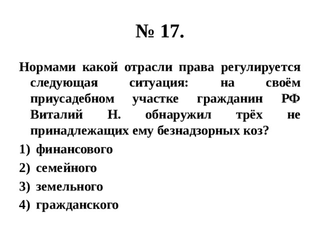 № 17. Нормами какой отрасли права регулируется следующая ситуация: на своём приусадебном участке гражданин РФ Виталий Н. обнаружил трёх не принадлежащих ему безнадзорных коз? финансового семейного земельного гражданского