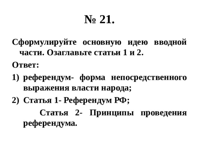 № 21. Сформулируйте основную идею вводной части. Озаглавьте статьи 1 и 2. Ответ: референдум- форма непосредственного выражения власти народа; Статья 1- Референдум РФ; Статья 2- Принципы проведения референдума.