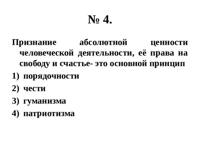 № 4. Признание абсолютной ценности человеческой деятельности, её права на свободу и счастье- это основной принцип порядочности чести гуманизма патриотизма