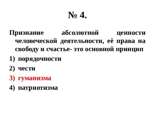 № 4. Признание абсолютной ценности человеческой деятельности, её права на свободу и счастье- это основной принцип порядочности чести гуманизма патриотизма