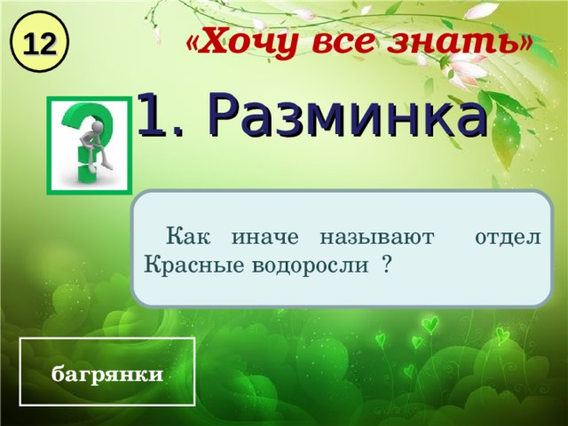 12 «Хочу все знать» 1. Разминка Как иначе называют отдел Красные водоросли ? багрянки 