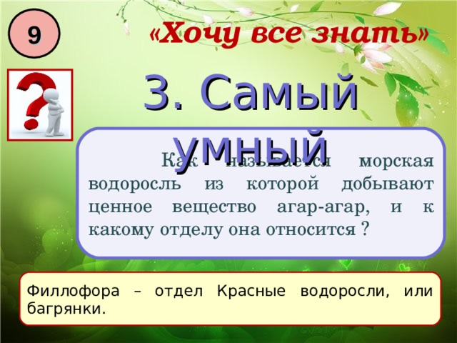 9 «Хочу все знать» 3. Самый умный  Как называется морская водоросль из которой добывают ценное вещество агар-агар, и к какому отделу она относится ? Филлофора – отдел Красные водоросли, или багрянки. 