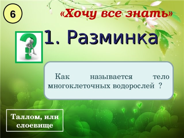 6 «Хочу все знать» 1. Разминка Как называется тело многоклеточных водорослей ? Таллом, или слоевище 