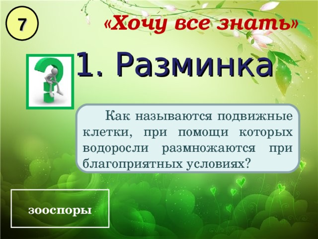 7 «Хочу все знать» 1. Разминка  Как называются подвижные клетки, при помощи которых водоросли размножаются при благоприятных условиях? зооспоры 