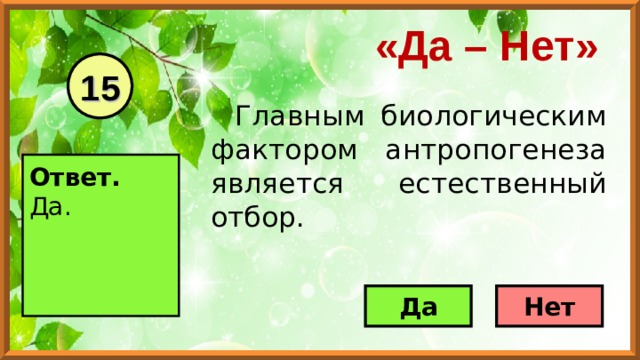 «Да – Нет» 15 Главным биологическим фактором антропогенеза является естественный отбор. Ответ. Да.    Да Нет 