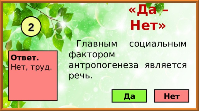 «Да – Нет» 2 Главным социальным фактором антропогенеза является речь.  Ответ. Нет, труд.     Да Нет 