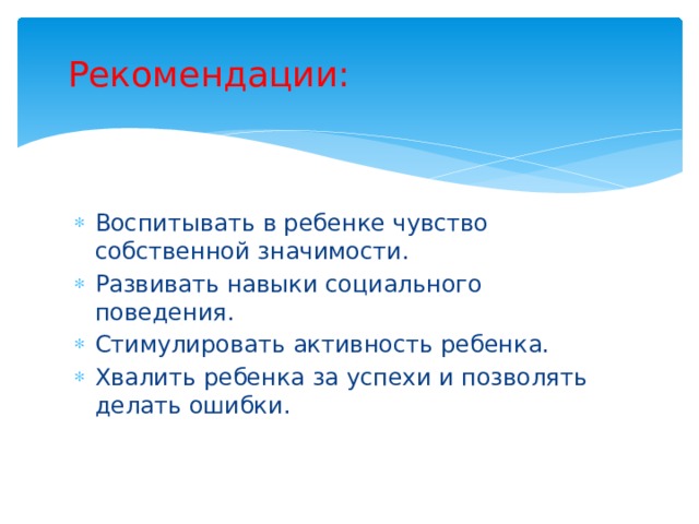 Рекомендации: Воспитывать в ребенке чувство собственной значимости. Развивать навыки социального поведения. Стимулировать активность ребенка. Хвалить ребенка за успехи и позволять делать ошибки. 