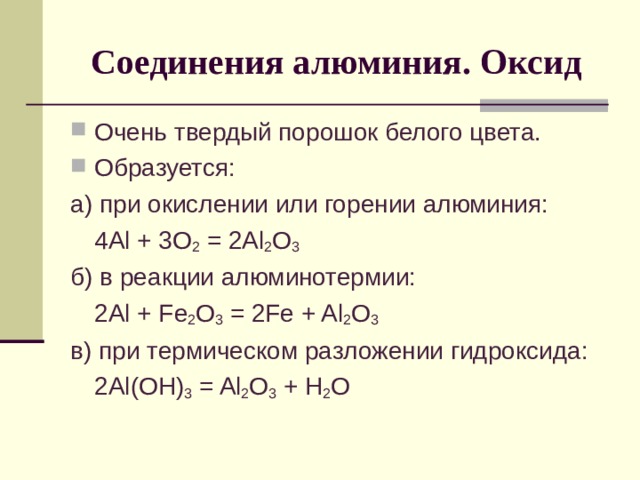 Соединения алюминия. Оксид Очень твердый порошок белого цвета. Образуется: а) при окислении или горении алюминия:  4 Al + 3O 2 = 2Al 2 O 3 б) в реакции алюминотермии:  2 Al + Fe 2 O 3 = 2 Fe + Al 2 O 3 в) при термическом разложении гидроксида:  2Al(OH) 3 = Al 2 O 3 + H 2 O 