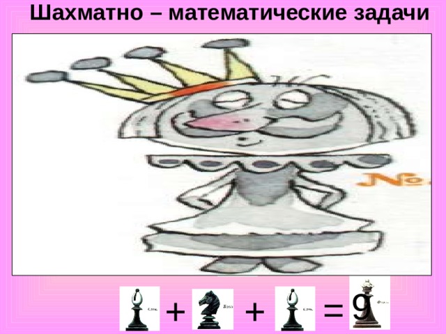 Шахматно – математические задачи + 6 4 + = = 10 12 + = = + + = 8 6 + = + 6 14 = = + 9 = + + 