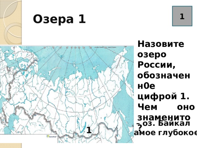 Озера 1 1 Назовите озеро России, обозначенн0е цифрой 1. Чем оно знаменито? 2 1 – оз. Байкал Самое глубокое. 1 
