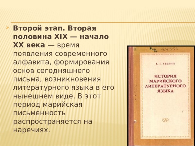 Второй этап. Вторая половина ХIХ — начало ХХ века — время появления современного алфавита, формирования основ сегодняшнего письма, возникновения литературного языка в его нынешнем виде. В этот период марийская письменность распространяется на наречиях. 