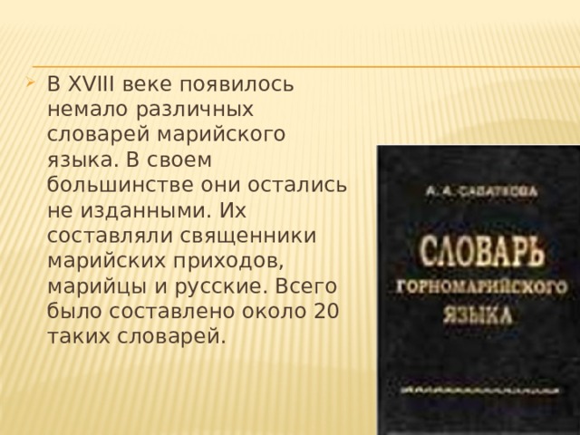 В ХVIII веке появилось немало различных словарей марийского языка. В своем большинстве они остались не изданными. Их составляли священники марийских приходов, марийцы и русские. Всего было составлено около 20 таких словарей. 