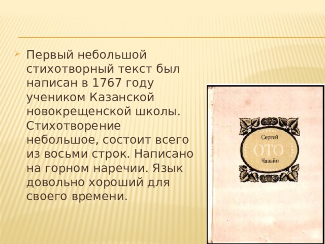 Первый небольшой стихотворный текст был написан в 1767 году учеником Казанской новокрещенской школы. Стихотворение небольшое, состоит всего из восьми строк. Написано на горном наречии. Язык довольно хороший для своего времени. 