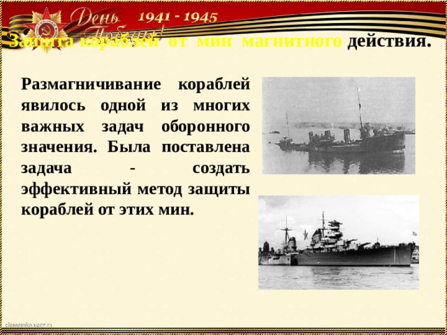 Защита кораблей от мин магнитного действия .  Размагничивание кораблей явилось одной из многих важных задач оборонного значения. Была поставлена задача - создать эффективный метод защиты кораблей от этих мин.   