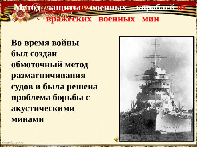 Метод защиты военных кораблей о т вражеских военных мин Во время войны был создан обмоточный метод размагничивания судов и была решена проблема борьбы с акустическими минами 