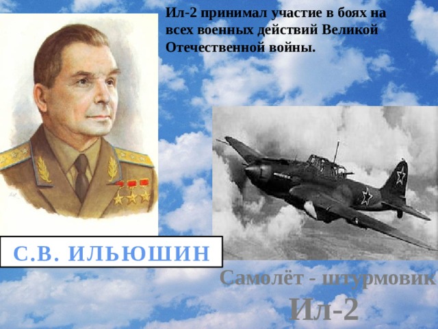 Ил-2 принимал участие в боях на всех военных действий Великой Отечественной войны. С.В. ИЛЬЮШИН Самолёт - штурмовик Ил-2 