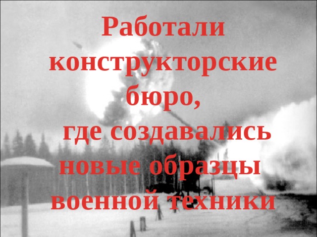 Работали конструкторские бюро,  где создавались новые образцы военной техники 
