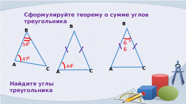 Сформулируйте теорему о сумме углов треугольника В В В 0 66 0 54 0 47 А 0 44 С С А С А Найдите углы треугольника 