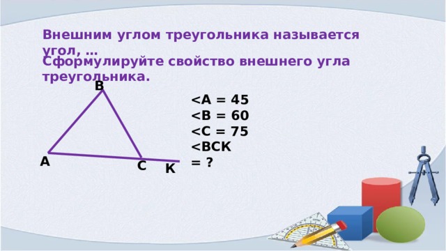 Внешним углом треугольника называется угол, … Сформулируйте свойство внешнего угла треугольника. В     А С К 