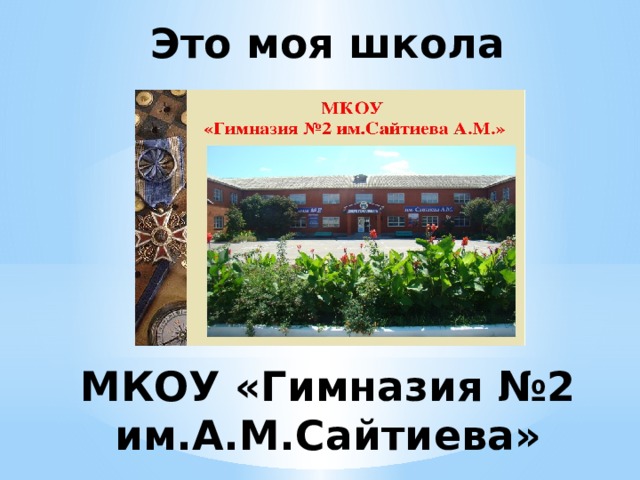 Это моя школа        МКОУ «Гимназия №2 им.А.М.Сайтиева» 