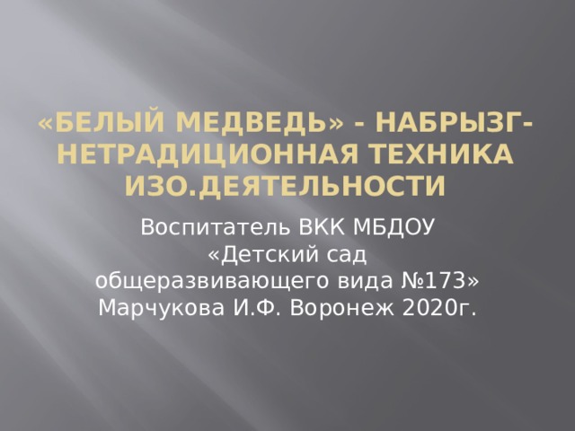 «Белый медведь» - набрызг-нетрадиционная техника изо.деятельности Воспитатель ВКК МБДОУ «Детский сад общеразвивающего вида №173» Марчукова И.Ф. Воронеж 2020г. 