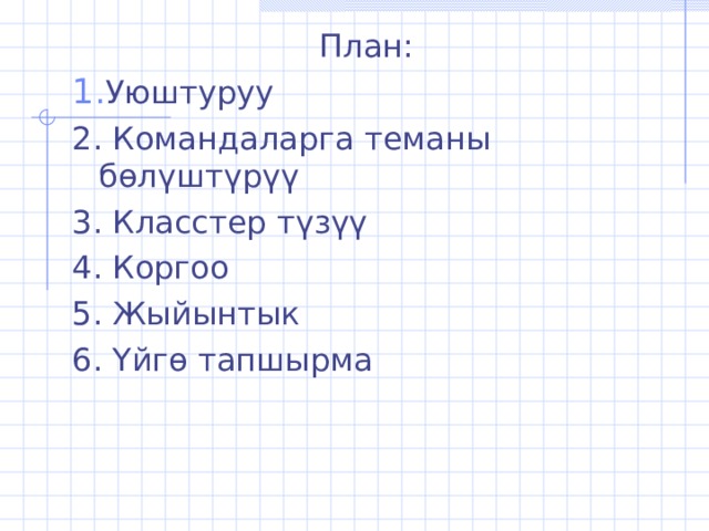 План: Уюштуруу 2. Командаларга теманы бөлүштүрүү 3. Класстер түзүү 4. Коргоо 5. Жыйынтык 6. Y йгө тапшырма 