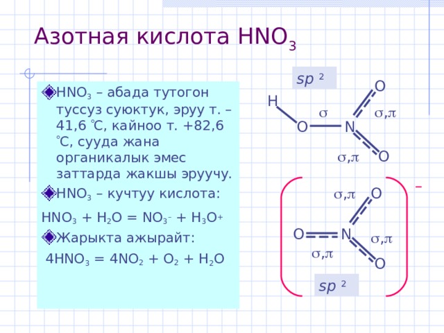 Азотная кислота HNO 3  sp 2 O HNO 3 – абада тутогон туссуз суюктук , эруу т. –41,6  С, кайноо т. +82,6  С , сууда жана органикалык эмес заттарда жакшы эруучу. HNO 3 – кучтуу кислота : HNO 3 + H 2 O = NO 3 – + H 3 O +  Жарыкта ажырайт:  4 HNO 3 = 4 NO 2  + O 2  + H 2 O H  ,   N O O  ,  –  ,  O O N  ,   ,  O sp 2 